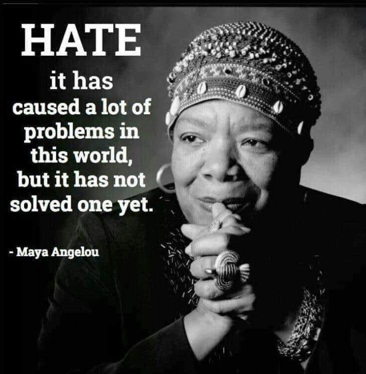 Hate, it has caused a lot of problems in this world But it has not solved one yet. -Maya Angelou